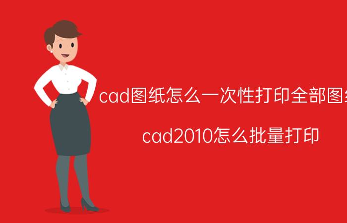 cad图纸怎么一次性打印全部图纸 cad2010怎么批量打印？